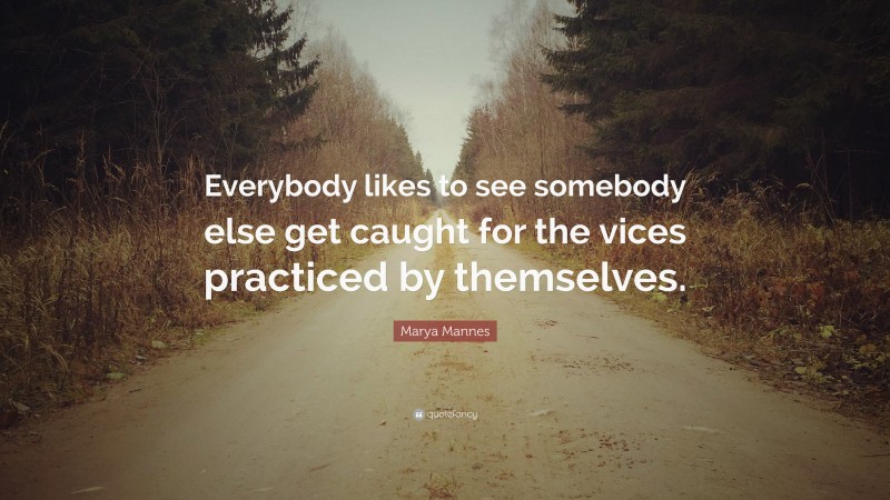 Marya Mannes Quote: “Everybody likes to see somebody else get caught for the vices practiced by themselves.”