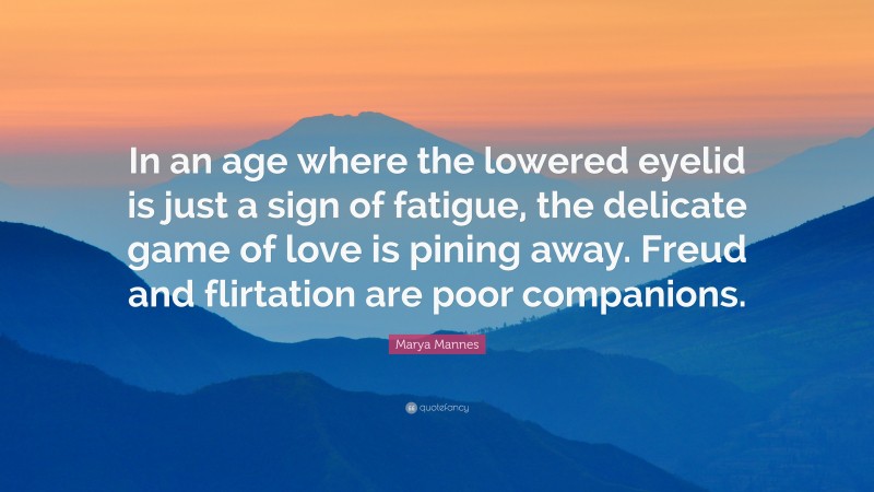 Marya Mannes Quote: “In an age where the lowered eyelid is just a sign of fatigue, the delicate game of love is pining away. Freud and flirtation are poor companions.”