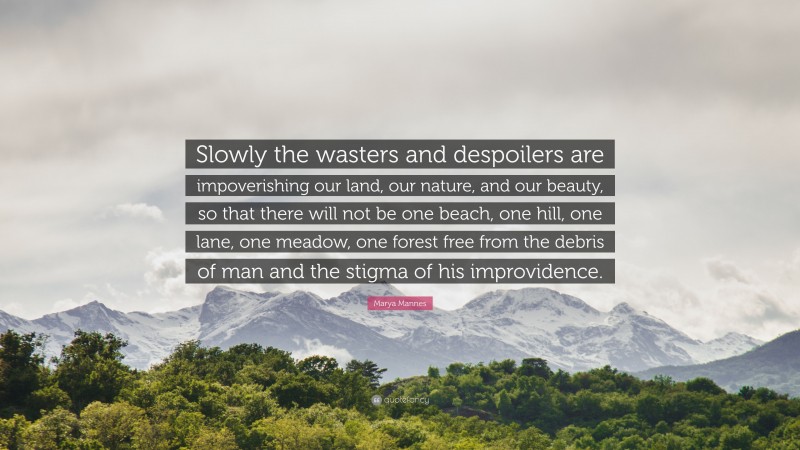 Marya Mannes Quote: “Slowly the wasters and despoilers are impoverishing our land, our nature, and our beauty, so that there will not be one beach, one hill, one lane, one meadow, one forest free from the debris of man and the stigma of his improvidence.”