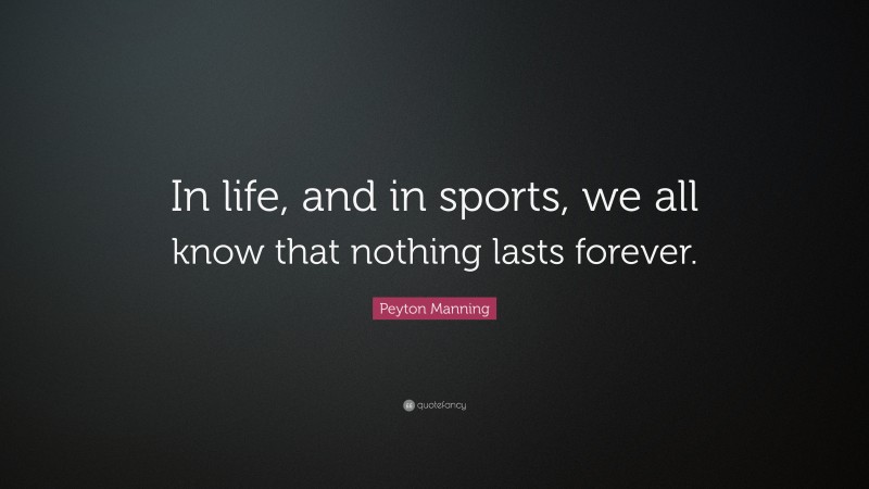 Peyton Manning Quote: “In life, and in sports, we all know that nothing lasts forever.”