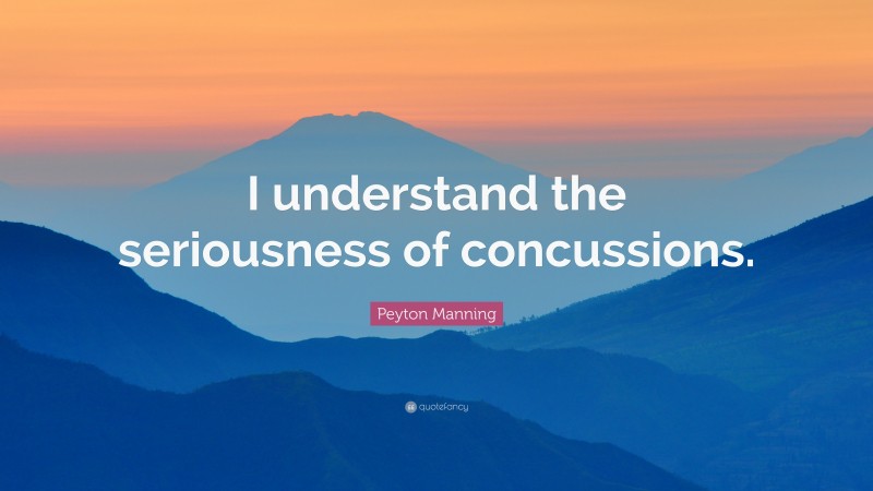 Peyton Manning Quote: “I understand the seriousness of concussions.”