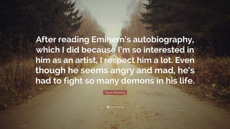 Taryn Manning Quote: “After reading Eminem’s autobiography, which I did because I’m so interested in him as an artist, I respect him a lot. Even though he seems angry and mad, he’s had to fight so many demons in his life.”