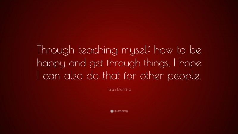 Taryn Manning Quote: “Through teaching myself how to be happy and get through things, I hope I can also do that for other people.”
