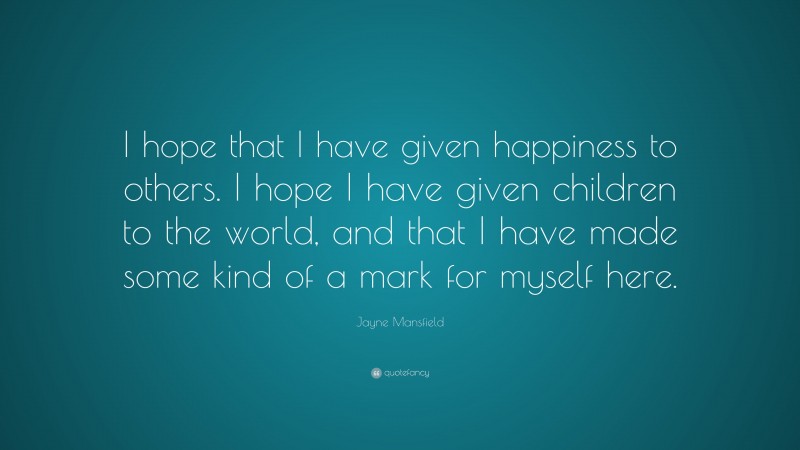 Jayne Mansfield Quote: “I hope that I have given happiness to others. I hope I have given children to the world, and that I have made some kind of a mark for myself here.”