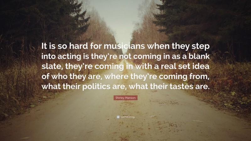 Shirley Manson Quote: “It is so hard for musicians when they step into acting is they’re not coming in as a blank slate, they’re coming in with a real set idea of who they are, where they’re coming from, what their politics are, what their tastes are.”