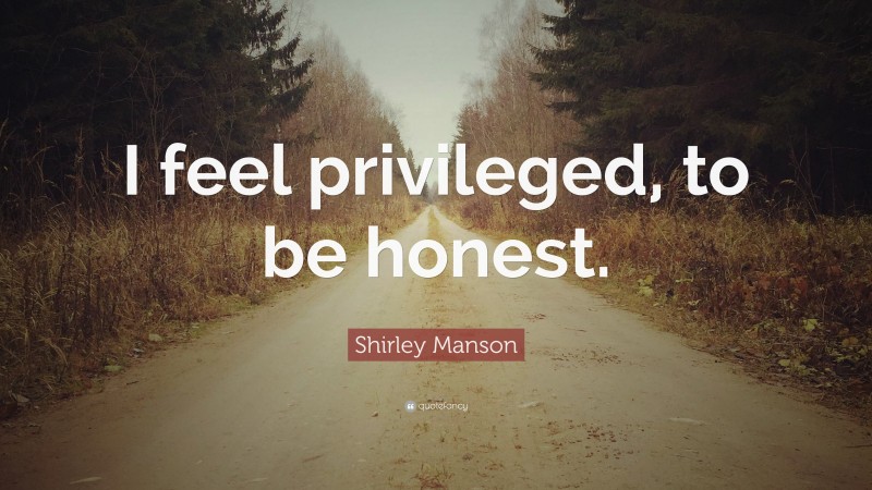 Shirley Manson Quote: “I feel privileged, to be honest.”