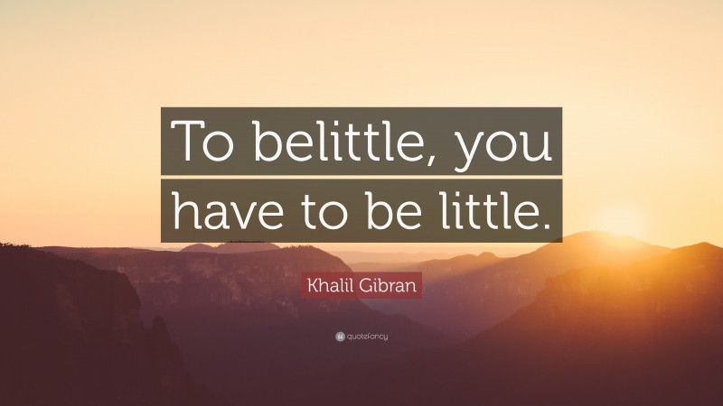Khalil Gibran Quote: “To belittle, you have to be little.”