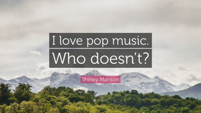 Shirley Manson Quote: “I love pop music. Who doesn’t?”