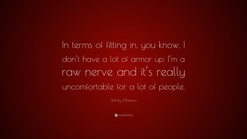 Shirley Manson Quote: “In terms of fitting in, you know, I don’t have a lot of armor up. I’m a raw nerve and it’s really uncomfortable for a lot of people.”