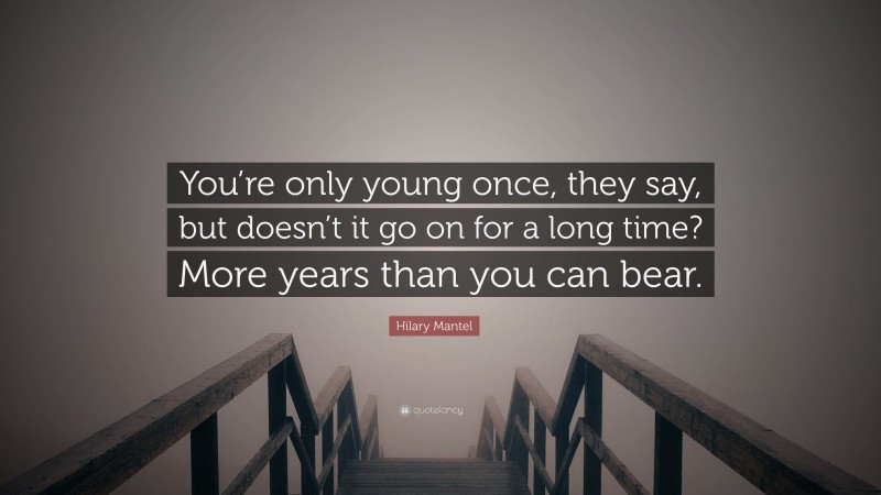 Hilary Mantel Quote: “You’re only young once, they say, but doesn’t it go on for a long time? More years than you can bear.”