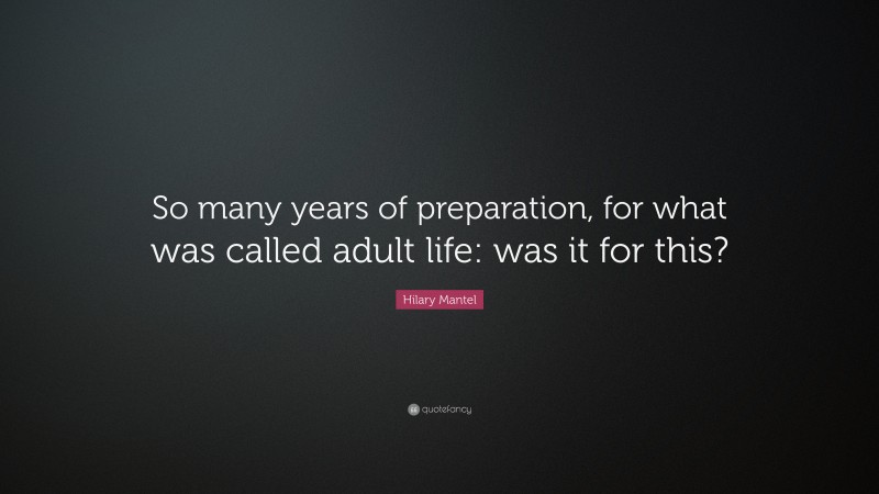 Hilary Mantel Quote: “So many years of preparation, for what was called adult life: was it for this?”