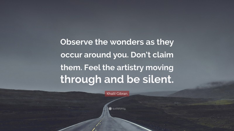 Khalil Gibran Quote: “Observe the wonders as they occur around you. Don’t claim them. Feel the artistry moving through and be silent.”
