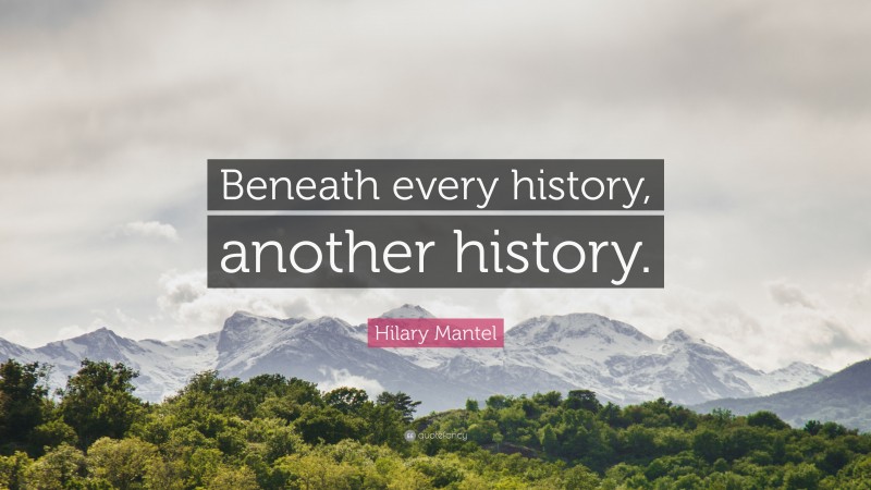 Hilary Mantel Quote: “Beneath every history, another history.”