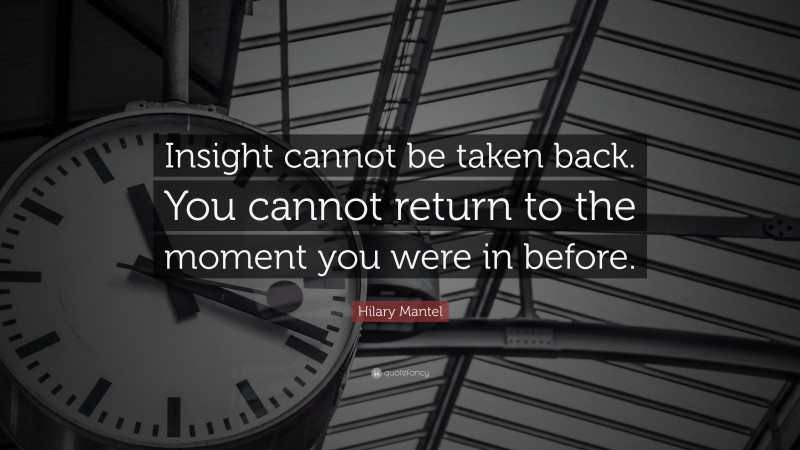 Hilary Mantel Quote: “Insight cannot be taken back. You cannot return to the moment you were in before.”