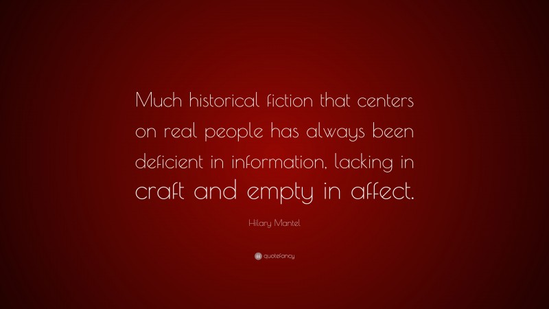 Hilary Mantel Quote: “Much historical fiction that centers on real people has always been deficient in information, lacking in craft and empty in affect.”