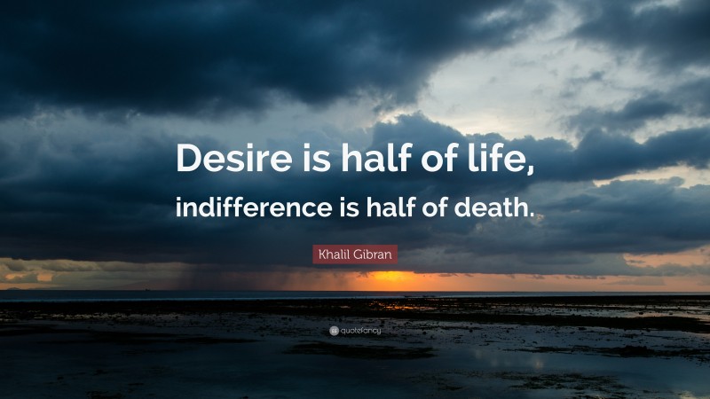 Khalil Gibran Quote: “Desire is half of life, indifference is half of death.”