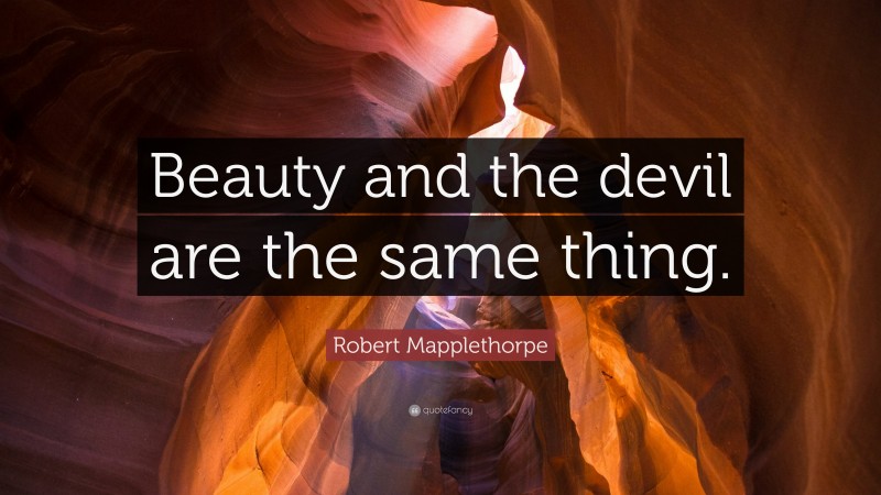 Robert Mapplethorpe Quote: “Beauty and the devil are the same thing.”