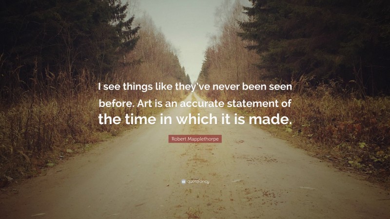 Robert Mapplethorpe Quote: “I see things like they’ve never been seen before. Art is an accurate statement of the time in which it is made.”