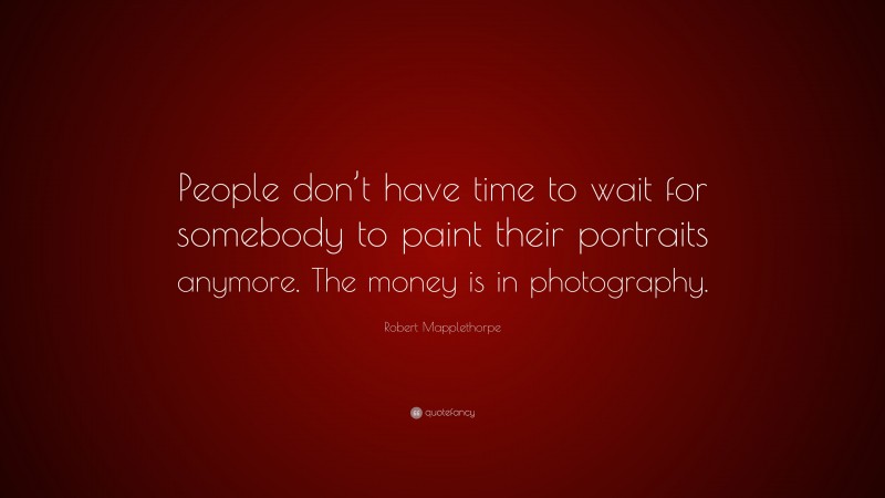 Robert Mapplethorpe Quote: “People don’t have time to wait for somebody to paint their portraits anymore. The money is in photography.”