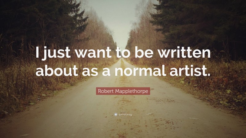 Robert Mapplethorpe Quote: “I just want to be written about as a normal artist.”