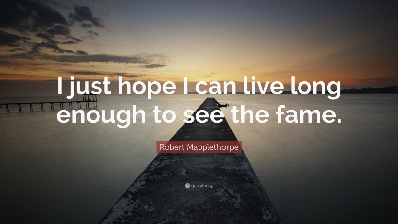 Robert Mapplethorpe Quote: “I just hope I can live long enough to see the fame.”