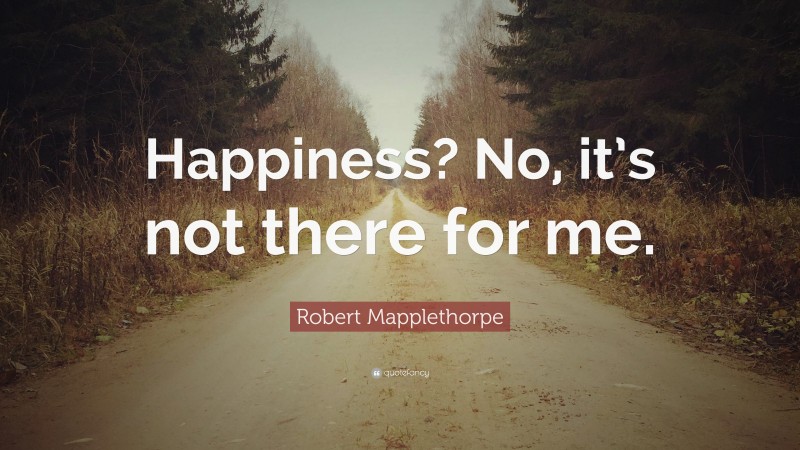 Robert Mapplethorpe Quote: “Happiness? No, it’s not there for me.”