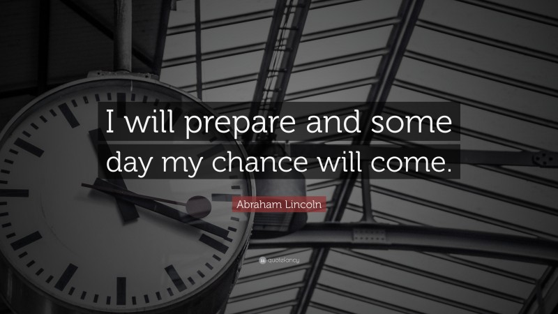 Abraham Lincoln Quote: “I will prepare and some day my chance will come.”