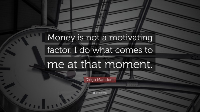 Diego Maradona Quote: “Money is not a motivating factor. I do what comes to me at that moment.”