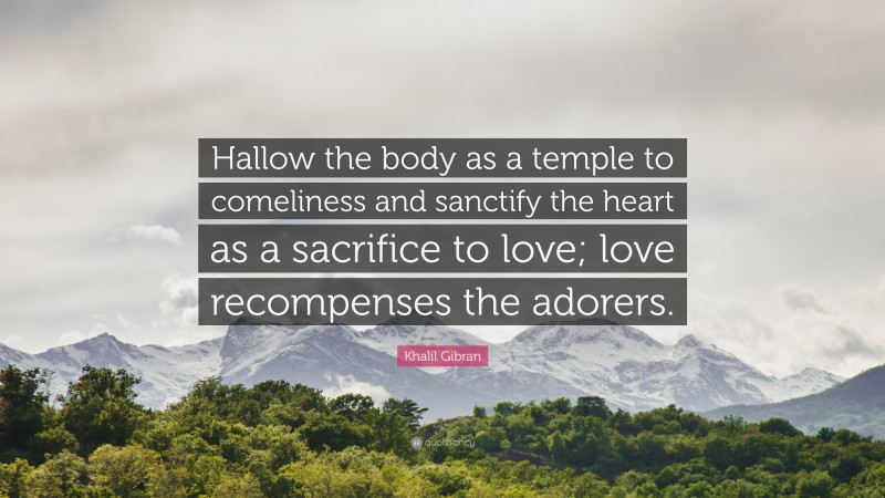 Khalil Gibran Quote: “Hallow the body as a temple to comeliness and sanctify the heart as a sacrifice to love; love recompenses the adorers.”