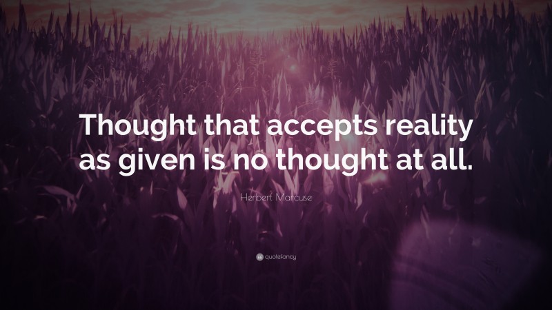 Herbert Marcuse Quote: “Thought that accepts reality as given is no thought at all.”