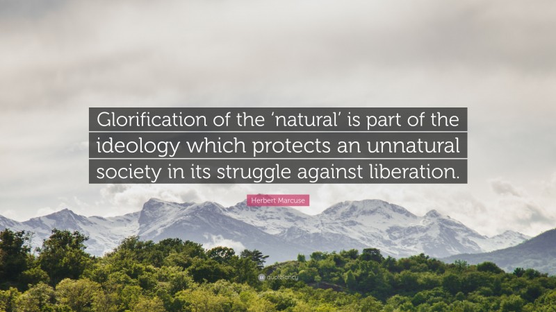 Herbert Marcuse Quote: “Glorification of the ‘natural’ is part of the ideology which protects an unnatural society in its struggle against liberation.”