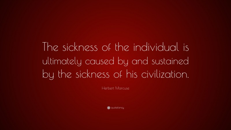 Herbert Marcuse Quote: “The sickness of the individual is ultimately caused by and sustained by the sickness of his civilization.”