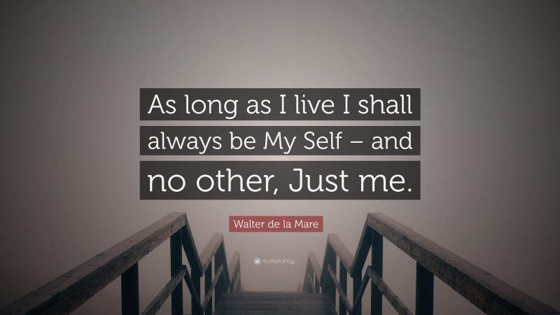 Walter de la Mare Quote: “As long as I live I shall always be My Self – and no other, Just me.”