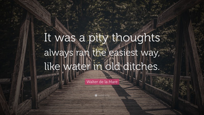 Walter de la Mare Quote: “It was a pity thoughts always ran the easiest way, like water in old ditches.”