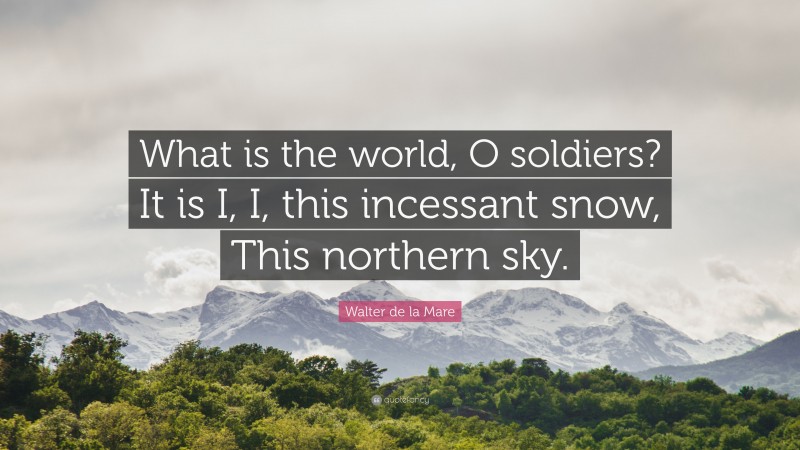 Walter de la Mare Quote: “What is the world, O soldiers? It is I, I, this incessant snow, This northern sky.”