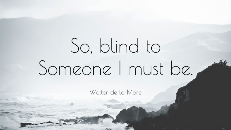 Walter de la Mare Quote: “So, blind to Someone I must be.”