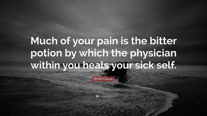 Khalil Gibran Quote: “Much of your pain is the bitter potion by which the physician within you heals your sick self.”