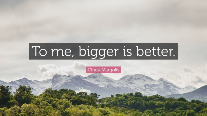 Cindy Margolis Quote: “To me, bigger is better.”