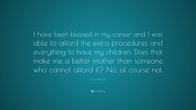 Cindy Margolis Quote: “I have been blessed in my career and I was able to afford the extra procedures and everything to have my children. Does that make me a better mother than someone who cannot afford it? No, of course not.”