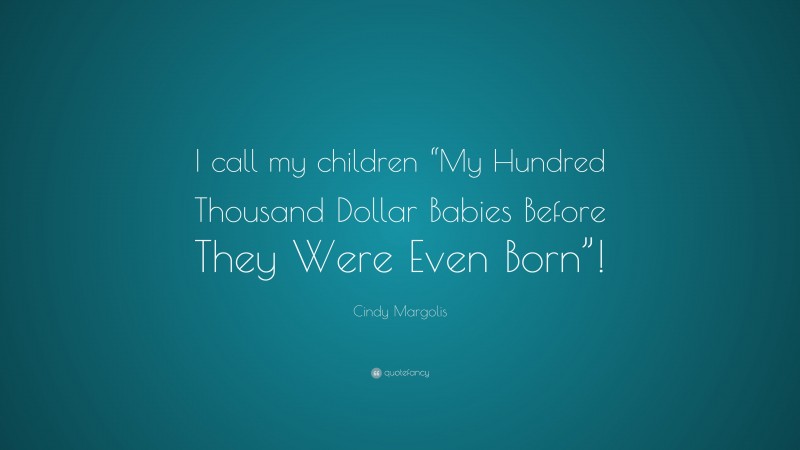 Cindy Margolis Quote: “I call my children “My Hundred Thousand Dollar Babies Before They Were Even Born”!”