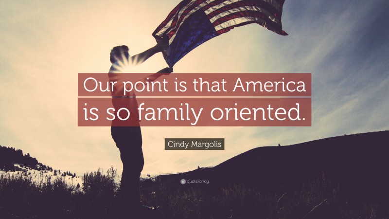 Cindy Margolis Quote: “Our point is that America is so family oriented.”
