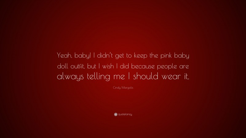 Cindy Margolis Quote: “Yeah, baby! I didn’t get to keep the pink baby doll outfit, but I wish I did because people are always telling me I should wear it.”