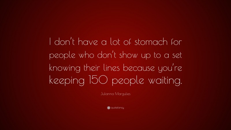 Julianna Margulies Quote: “I don’t have a lot of stomach for people who don’t show up to a set knowing their lines because you’re keeping 150 people waiting.”