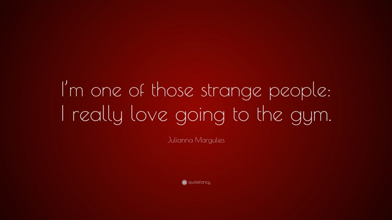 Julianna Margulies Quote: “I’m one of those strange people: I really love going to the gym.”