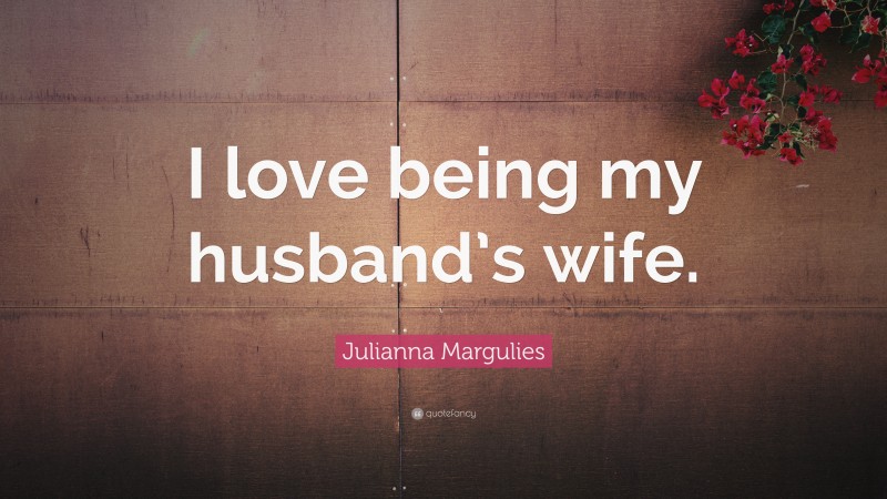 Julianna Margulies Quote: “I love being my husband’s wife.”