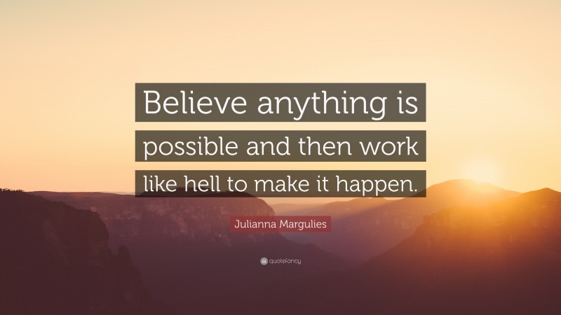 Julianna Margulies Quote: “Believe anything is possible and then work like hell to make it happen.”
