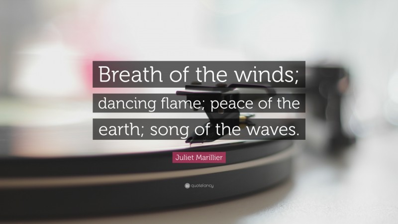 Juliet Marillier Quote: “Breath of the winds; dancing flame; peace of the earth; song of the waves.”