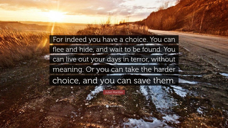 Juliet Marillier Quote: “For indeed you have a choice. You can flee and hide, and wait to be found. You can live out your days in terror, without meaning. Or you can take the harder choice, and you can save them.”