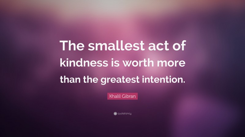 Khalil Gibran Quote: “The smallest act of kindness is worth more than the greatest intention.”