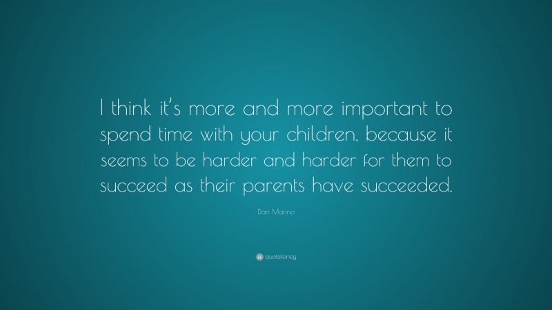Dan Marino Quote: “I think it’s more and more important to spend time with your children, because it seems to be harder and harder for them to succeed as their parents have succeeded.”